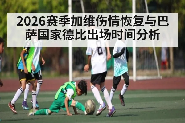 2026赛季加维伤情恢复与巴萨国家德比出场时间分析