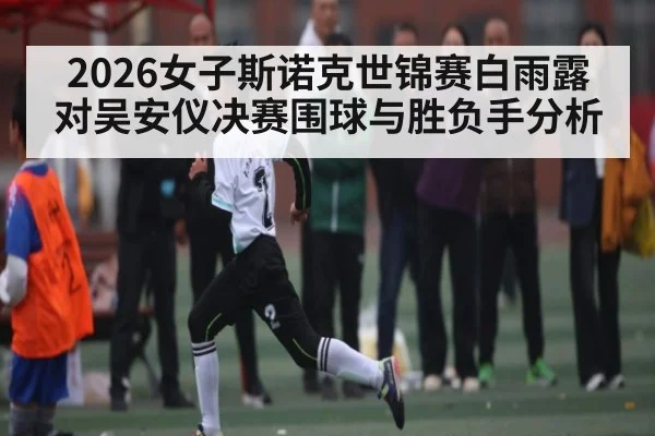 2026女子斯诺克世锦赛白雨露对吴安仪决赛围球与胜负手分析