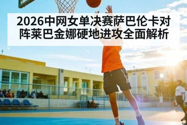 2026中网女单决赛萨巴伦卡对阵莱巴金娜硬地进攻全面解析